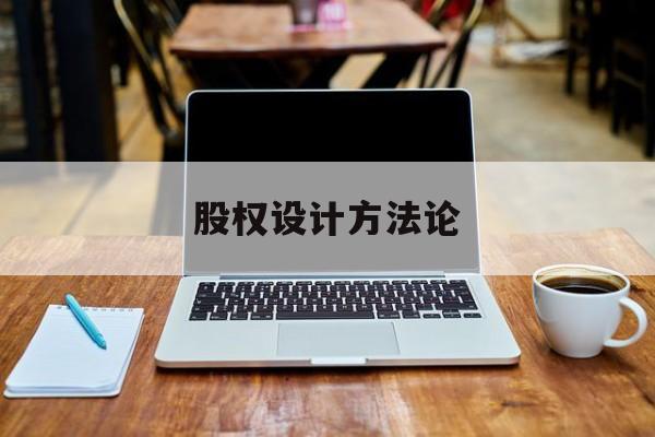 股权设计方法论(股权设计的主要原则)莆田市