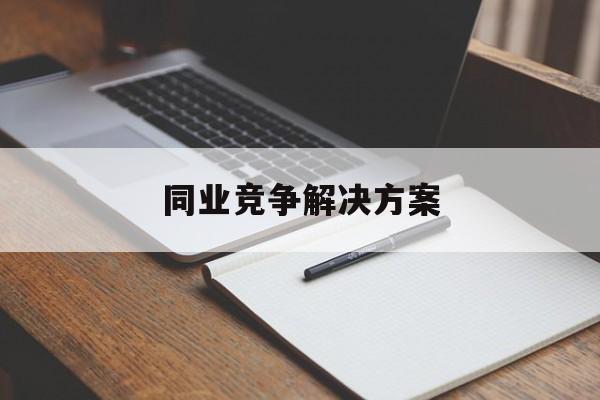 同业竞争解决方案(同业竞争解决方案怎么写)莆田市