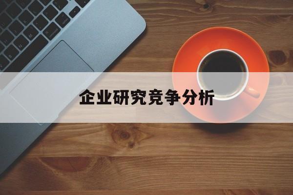企业研究竞争分析(企业竞争力研究方法)莆田市