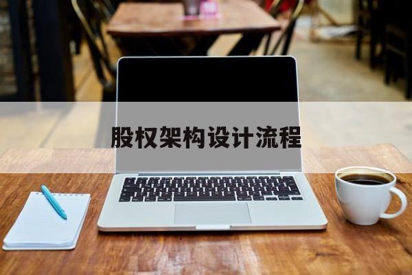 股权架构设计流程(股权架构设计流程图)莆田市