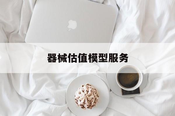 器械估值模型服务(器械估值模型服务包括)莆田市