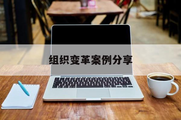 组织变革案例分享(组织变革模式和路径的案例)莆田市
