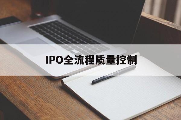 IPO全流程质量控制(ipo全流程质量控制是什么)莆田市