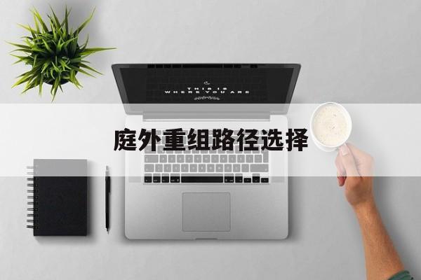 庭外重组路径选择(庭外重组是什么意思)莆田市