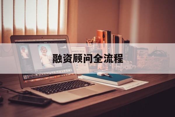 融资顾问全流程(融资顾问工作怎么样)莆田市