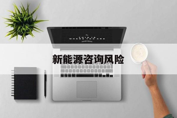 新能源咨询风险(新能源咨询公司经营范围)莆田市